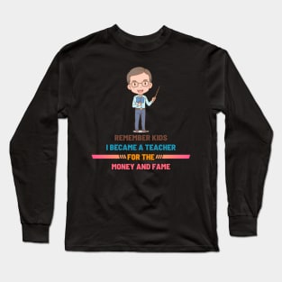 Remember Kids I Become a Teacher for the Money And Fame Long Sleeve T-Shirt